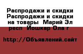 Распродажи и скидки Распродажи и скидки на товары. Марий Эл респ.,Йошкар-Ола г.